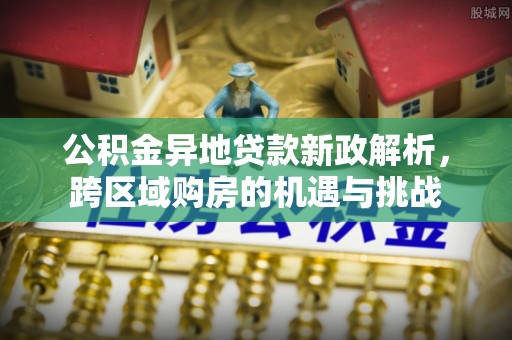 二手公积金异地贷款新政解析，跨区域购房的机遇与挑战