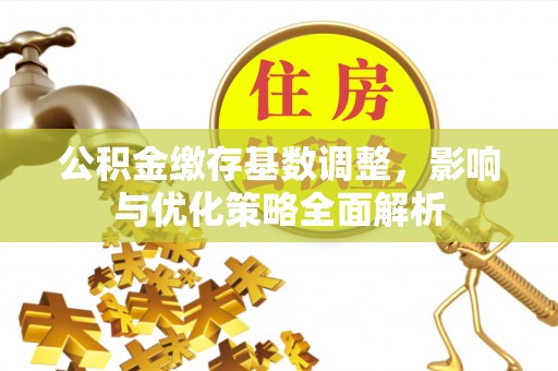二手公积金缴存基数调整，影响与优化策略全面解析