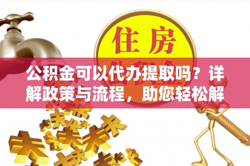 二手公积金可以代办提取吗？详解政策与流程，助您轻松解决疑问