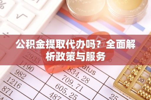 二手公积金提取代办吗？全面解析政策与服务