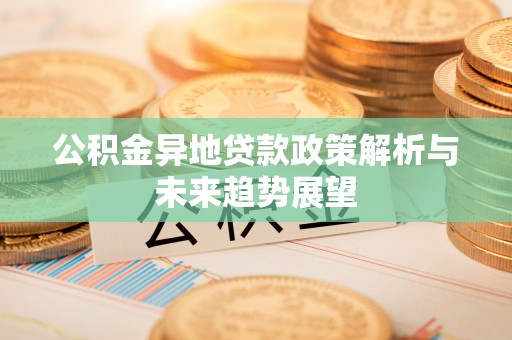 二手公积金异地贷款政策解析与未来趋势展望