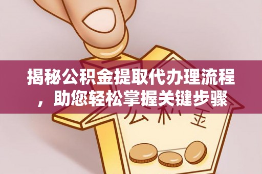 二手揭秘公积金提取代办理流程，助您轻松掌握关键步骤