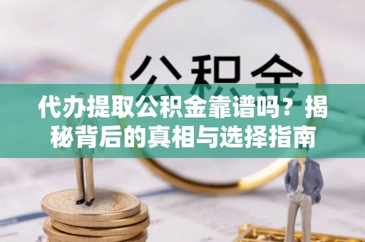 二手代办提取公积金靠谱吗？揭秘背后的真相与选择指南