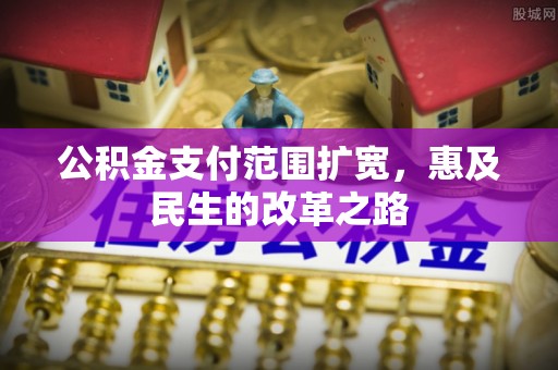 二手公积金支付范围扩宽，惠及民生的改革之路