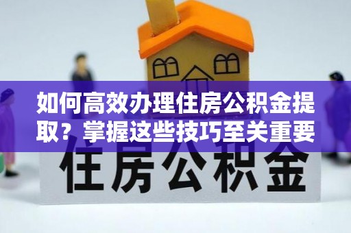 二手如何高效办理住房公积金提取？掌握这些技巧至关重要