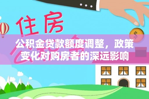 二手公积金贷款额度调整，政策变化对购房者的深远影响