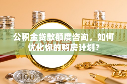 二手公积金贷款额度咨询，如何优化你的购房计划？