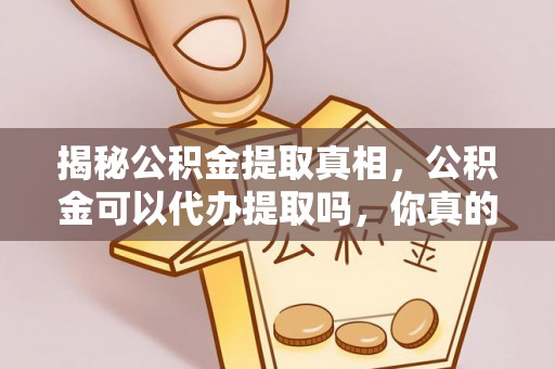 二手揭秘公积金提取真相，公积金可以代办提取吗，你真的了解吗？