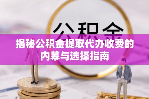 二手揭秘公积金提取代办收费的内幕与选择指南