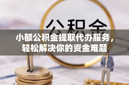 二手小额公积金提取代办服务，轻松解决你的资金难题