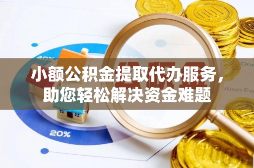 二手小额公积金提取代办服务，助您轻松解决资金难题