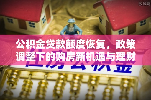 二手公积金贷款额度恢复，政策调整下的购房新机遇与理财规划