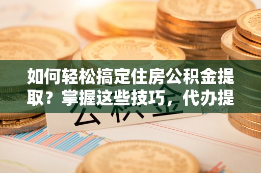 二手如何轻松搞定住房公积金提取？掌握这些技巧，代办提取住房公积金不再难