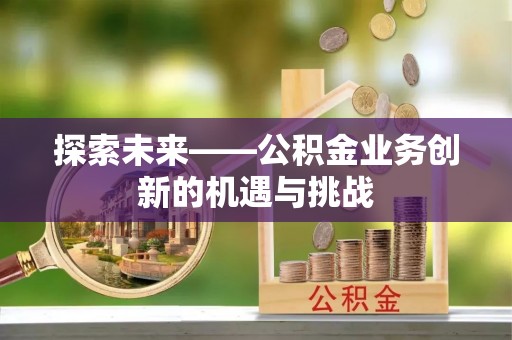 二手探索未来——公积金业务创新的机遇与挑战