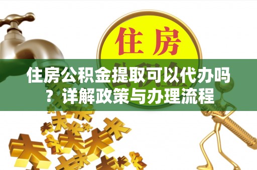 二手住房公积金提取可以代办吗？详解政策与办理流程