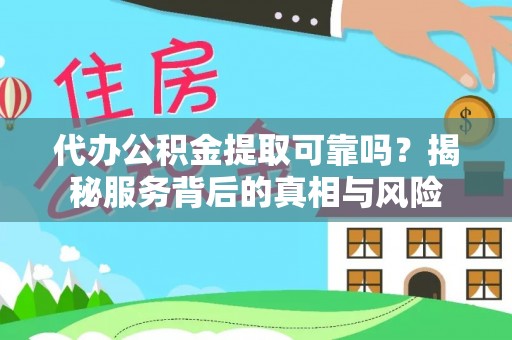 二手代办公积金提取可靠吗？揭秘服务背后的真相与风险