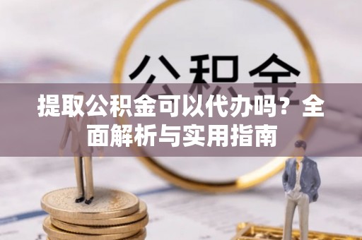 二手提取公积金可以代办吗？全面解析与实用指南