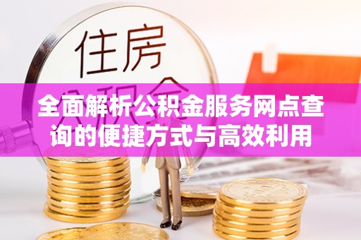 二手全面解析公积金服务网点查询的便捷方式与高效利用