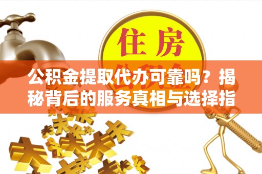 二手公积金提取代办可靠吗？揭秘背后的服务真相与选择指南