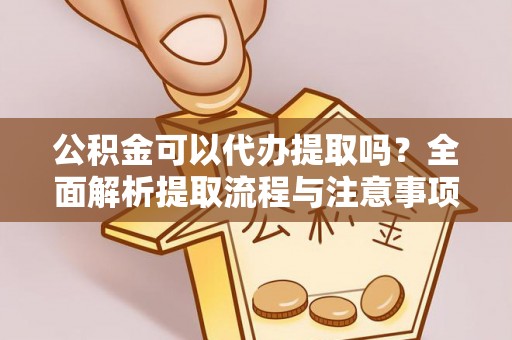 二手公积金可以代办提取吗？全面解析提取流程与注意事项